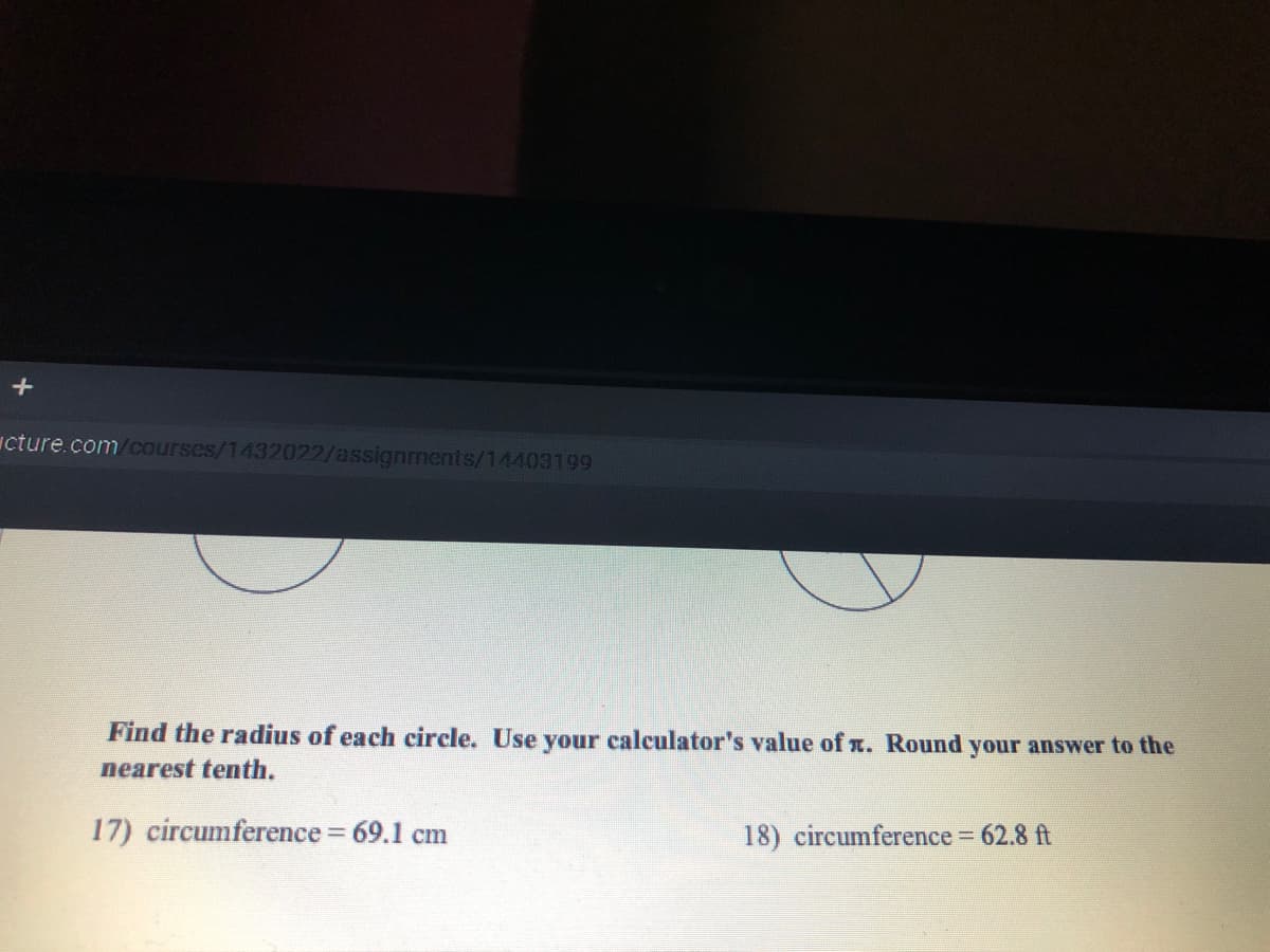 icture.com/courses/1432022/assignments/14403199
Find the radius of each circle. Use your calculator's value of x. Round your answer to the
nearest tenth.
17) circumference 69.1 cm
18) circumference 62.8 ft
%3D
