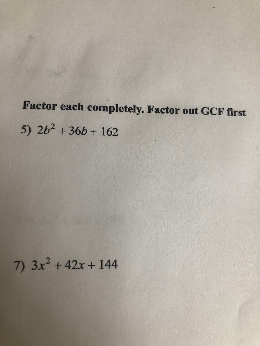 Factor each completely. Factor out GCF first
5) 2b2 + 36b + 162
7) 3x +42x + 144
