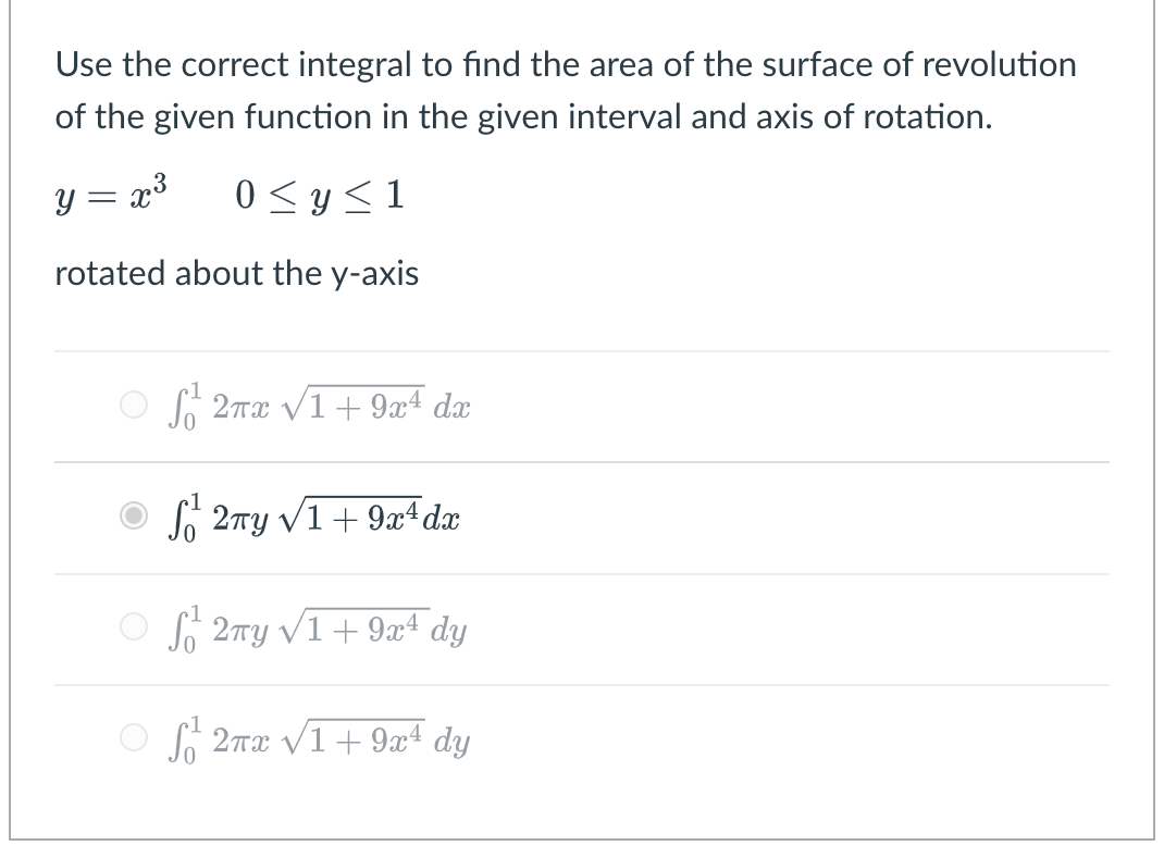 Use the correct integral to find the area of the surface of revolution
of the given function in the given interval and axis of rotation.
y = x3
0 <y <1
rotated about the y-axis
S 2Tx V1+ 9xª dx
So 2ny V1+ 9x4 dx
So 2TY V1+ 94 dy
So 2Tx V1+ 9x4 dy
