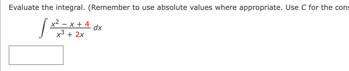 Evaluate the integral. (Remember to use absolute values where appropriate. Use C for the cons
x2.
x + 4
dx
x3 + 2x
