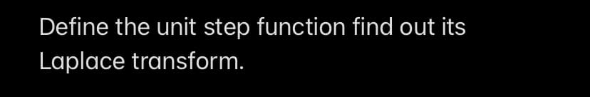 Define the unit step function find out its
Laplace transform.
