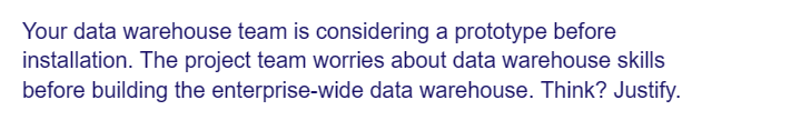 Your data warehouse team is considering a prototype before
installation. The project team worries about data warehouse skills
before building the enterprise-wide data warehouse. Think? Justify.