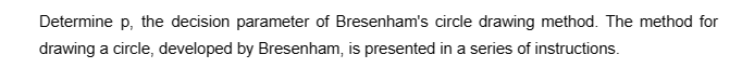 Determine p, the decision parameter of Bresenham's circle drawing method. The method for
drawing a circle, developed by Bresenham, is presented in a series of instructions.