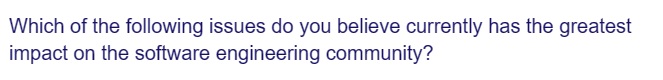 Which of the following issues do you believe currently has the greatest
impact on the software engineering community?