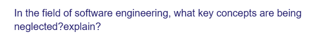 In the field of software engineering, what key concepts are being
neglected?explain?