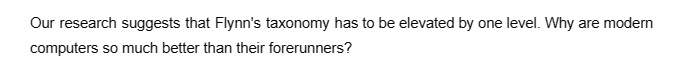 Our research suggests that Flynn's taxonomy has to be elevated by one level. Why are modern
computers so much better than their forerunners?