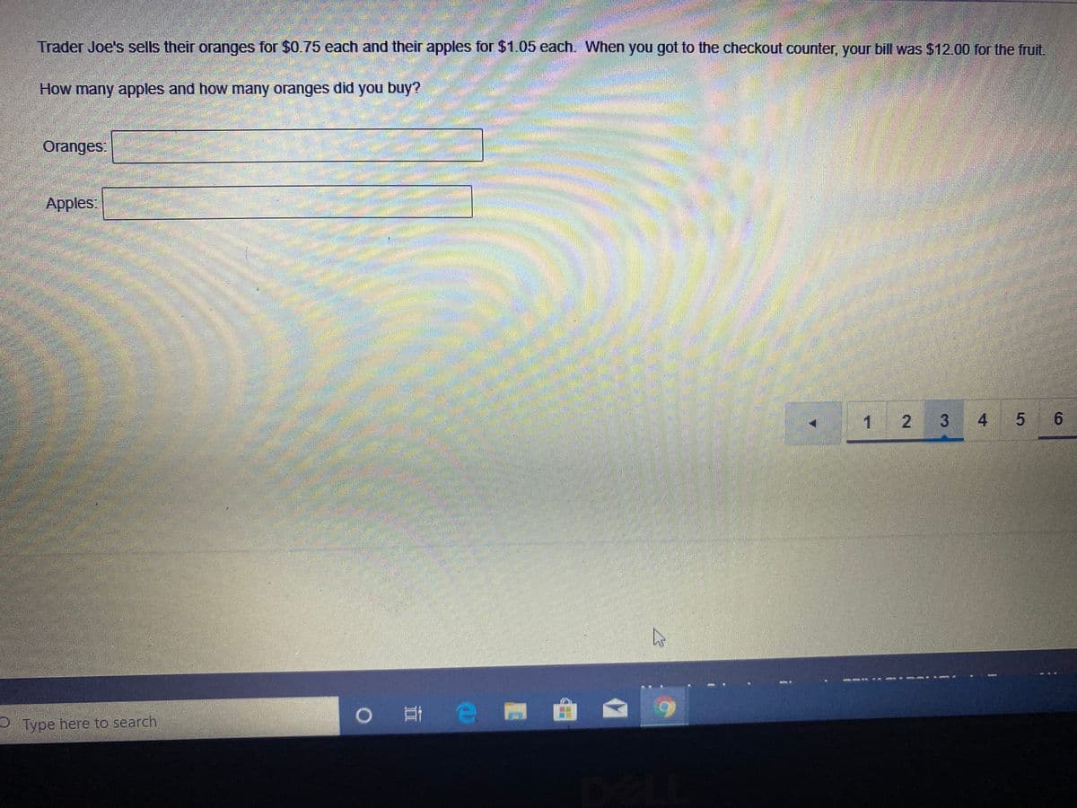 Trader Joe's sells their oranges for $0.75 each and their apples for $1.05 each. When you got to the checkout counter, your bill was $12.00 for the fruit
How many apples and how many oranges did you buy?
Oranges
Apples:
1 2 3 4
5 6
第4
O Type here to search
