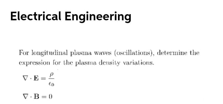 Electrical Engineering
For longitudinal plasma waves (oscillations), determine the
expression for the plasma density variations.
V·E
V.B = 0
