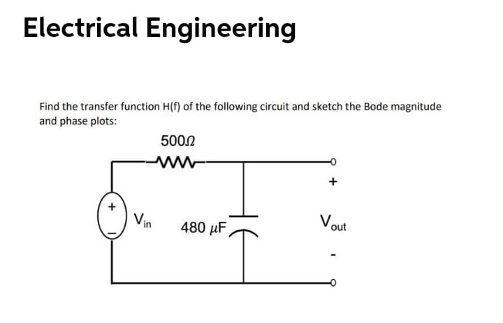 Electrical Engineering
Find the transfer function H(f) of the following circuit and sketch the Bode magnitude
and phase plots:
5002
+
Vout
Vin
480 µF
