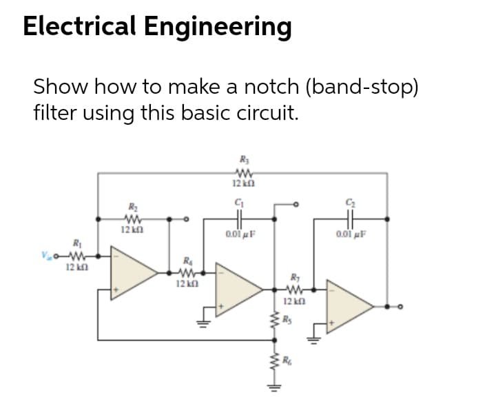 Electrical Engineering
Show how to make a notch (band-stop)
filter using this basic circuit.
R3
12 kn
R2
12 kn
0.01 uF
R1
-W-
12 kl
R4
12 kn
12 kn
