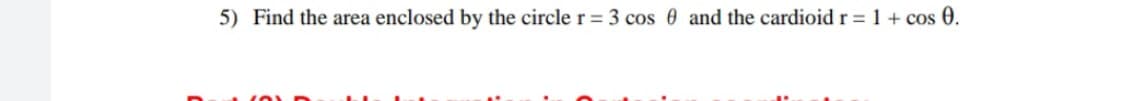 5) Find the area enclosed by the circle r = 3 cos 0 and the cardioid r = 1 + cos 0.
