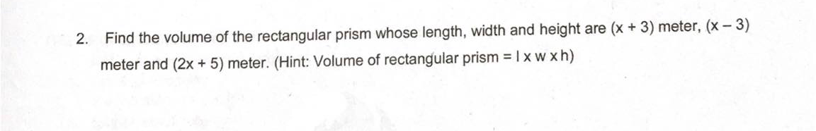 2.
Find the volume of the rectangular prism whose length, width and height are (x +3) meter, (x- 3)
meter and (2x + 5) meter. (Hint: Volume of rectangular prism = I x w xh)
