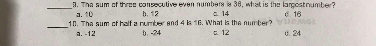 9. The sum of three consecutive even numbers is 36, what is the largest number?
а. 10
10. The sum of half a number and 4 is 16. What is the number?
b. 12
С. 14
d. 16
а. -12
b. -24
С. 12
d. 24
