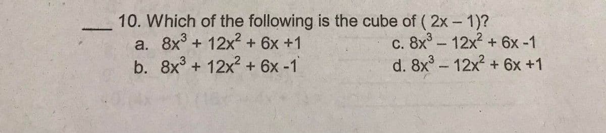 10. Which of the following is the cube of ( 2x - 1)?
a. 8x° + 12x + 6x +1
b. 8x + 12x + 6x -1
c. 8x° – 12x + 6x -1
d. 8x - 12x2 + 6x +1
