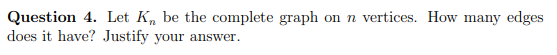 Question 4. Let K, be the complete graph on n vertices. How many edges
does it have? Justify your answer.
