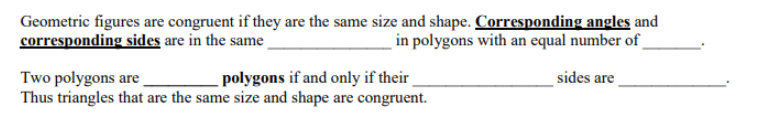 Geometric figures are congruent if they are the same size and shape. Corresponding angles and
corresponding sides are in the same
in polygons with an equal number of_
polygons if and only if their
sides are
Two polygons are
Thus triangles that are the same size and shape are congruent.
