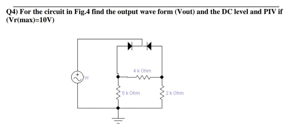 Q4) For the circuit in Fig.4 find the output wave form (Vout) and the DC level and PIV if
(Vr(max)=10V)
4k Ohm
AJVr
5k Ohm
2k Ohm
