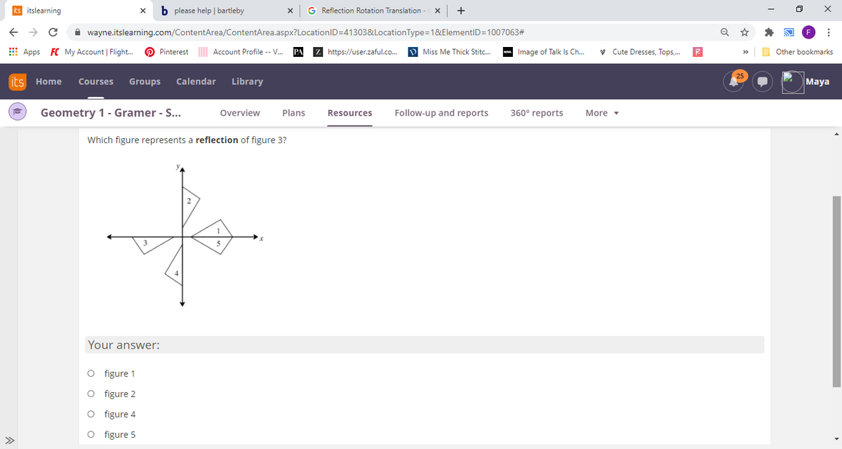 its itslearning
b please help | bartleby
G Reflection Rotation Translation
A wayne.itslearning.com/ContentArea/ContentArea.aspx?LocationID=41303&LocationType=1&ElementID=1007063#
E Apps FC My Account | Flight.
O Pinterest Account Profile -- V.
Z https://user.zaful.co.
D Miss Me Thick Stitc.
- Image of Talk Is Ch.
v Cute Dresses, Tops.
Other bookmarks
its Home
Courses
Groups
Calendar
Library
Maya
Geometry 1- Gramer - S...
Overview
Plans
Follow-up and reports
360° reports
Resources
More -
Which figure represents a reflection of figure 3?
1
Your answer:
O figure 1
O figure 2
O figure 4
O figure 5
>>
