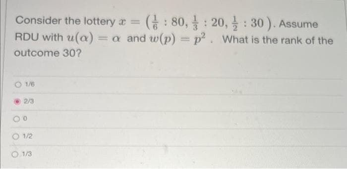 Consider the lottery x = (: 80,
20,: 30). Assume
RDU with u(a) = a and w(p) = p². What is the rank of the
outcome 30?
1/6
2/3
1/2
1/3