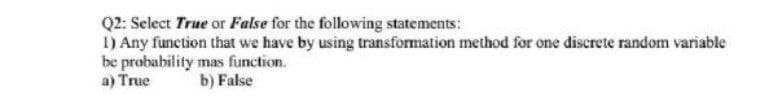 Q2: Select True or False for the following statements:
1) Any function that we have by using transformation method for one discrete random variable
be probability mas function.
a) True
b) False
