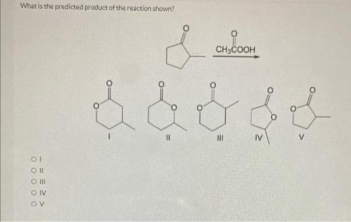 What is the predicted product of the reaction shown?
CH3COOH
II
IV
V.
O II
OIV
