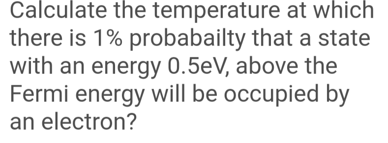 Calculate the temperature at which
there is 1% probabailty that a state
with an energy 0.5eV, above the
Fermi energy will be occupied by
an electron?
