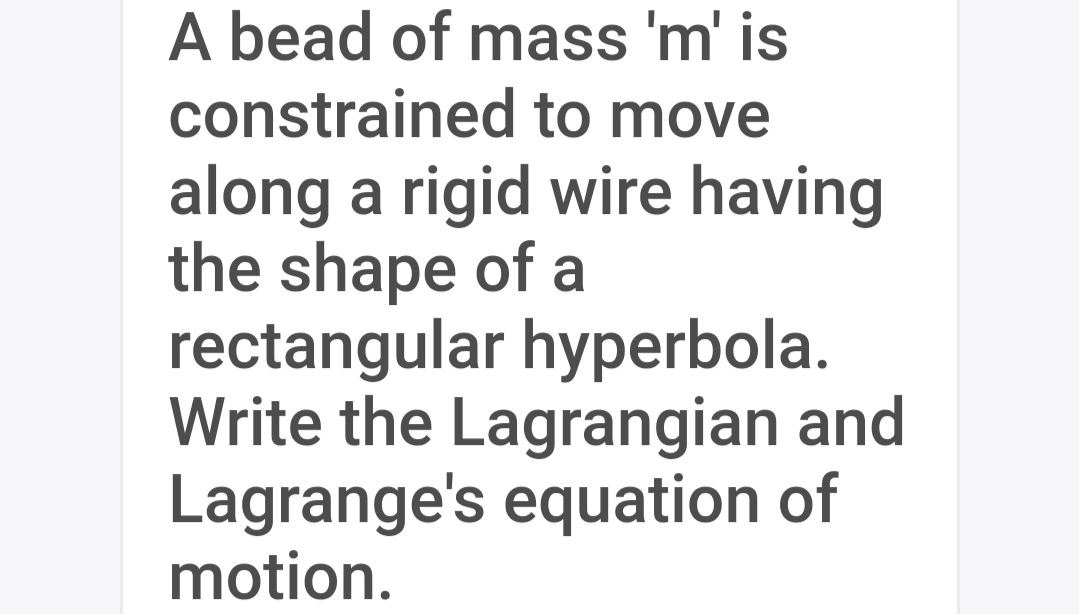 A bead of mass 'm' is
constrained to move
along a rigid wire having
the shape of a
rectangular hyperbola.
Write the Lagrangian and
Lagrange's equation of
motion.
