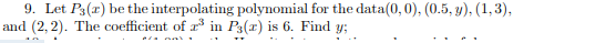 9. Let P3(r) be the interpolating polynomial for the data(0,0), (0.5, y), (1,3),
and (2, 2). The coefficient of r in P3(x) is 6. Find y;
%3B
