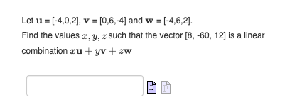 Let u = [-4,0,2], v = [0,6,-4] and w = [-4,6,2].
Find the values x, y, z such that the vector [8, -60, 12] is a linear
combination zu + yv + zw
Fo