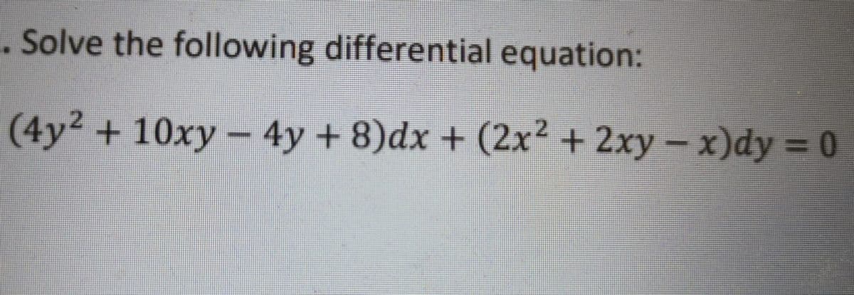 . Solve the following differential equation:
(4y2 + 10xy – 4y +8)dx + (2x² + 2xy – x)dy = 0
