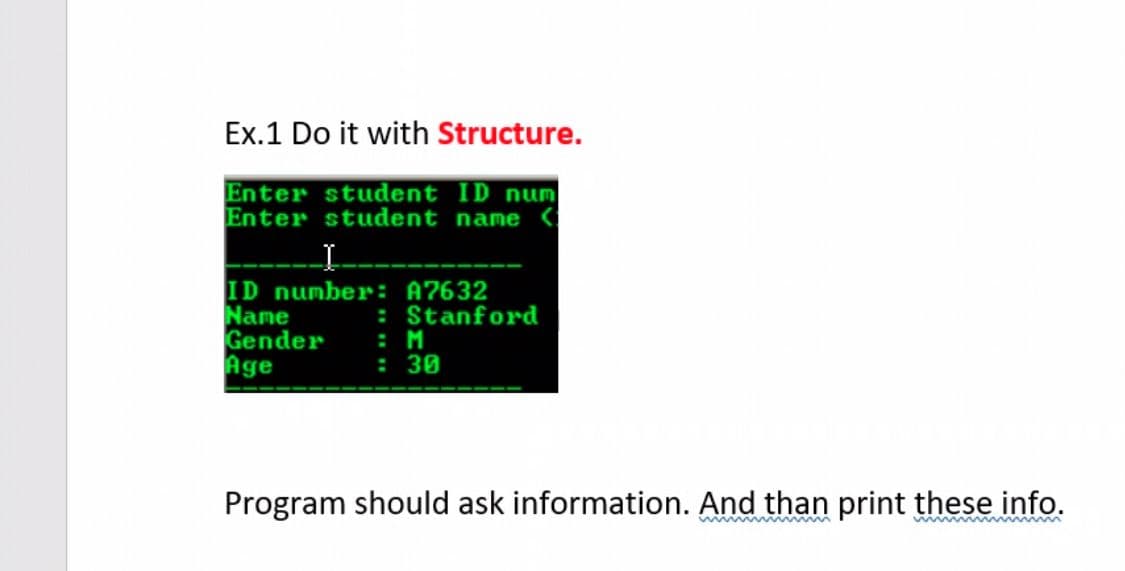 Ex.1 Do it with Structure.
Enter student ID num
Enter student name <
: Stanford
ID number: A7632
Name
Gender
Age
: M
: 30
Program should ask information. And than print these info.
wwwwwwwwwwwwwm