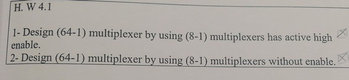 H. W 4.1
1- Design (64-1) multiplexer by using (8-1) multiplexers has active high
enable.
2- Design (64-1) multiplexer by using (8-1) multiplexers without enable.
