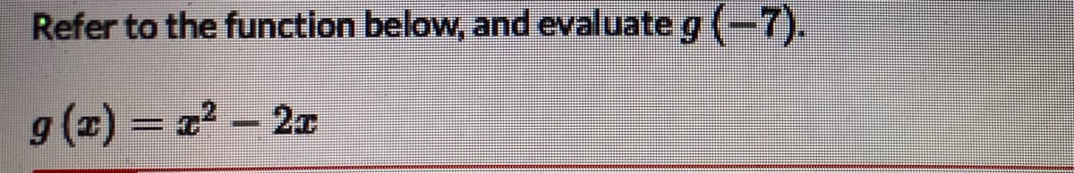 Refer to the function below, and evaluate g (-7).
g (2) = 22 – 2x
