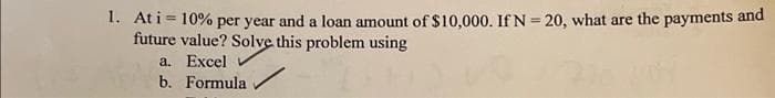 1. Ati= 10% per year and a loan amount of $10,000. If N = 20, what are the payments and
future value? Solve this problem using
%3!
a. Excel
b. Formula
