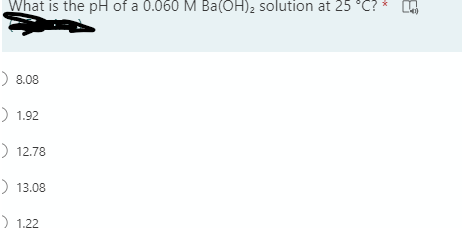 What is the pH of a 0.060 M Ba(OH)2 solution at 25 °C?
D 8.08
D 1.92
D 12.78
13.08
1.22
