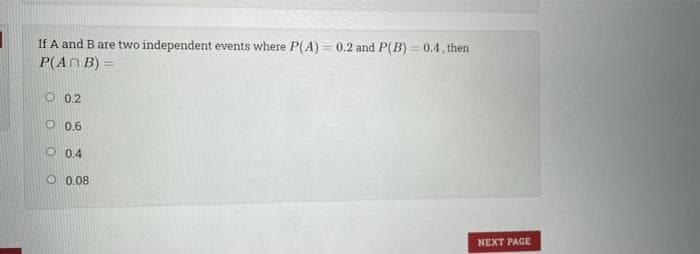 If A and B are two independent events where P(A) = 0.2 and P(B) = 0.4, then
%3D
P(AN B) =
O 0.2
O 0.6
O 0.4
O 0.08
NEXT PAGE
