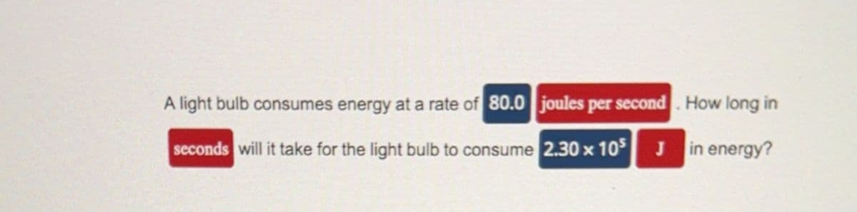 A light bulb consumes energy at a rate of 80.0 joules per second. How long in
seconds will it take for the light bulb to consume 2.30 x 105
in energy?
J