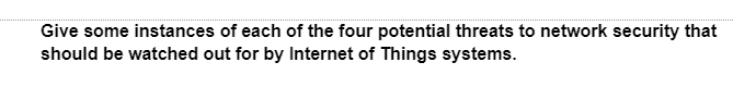 Give some instances of each of the four potential threats to network security that
should be watched out for by Internet of Things systems.