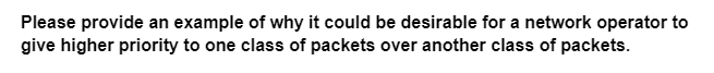 Please provide an example of why it could be desirable for a network operator to
give higher priority to one class of packets over another class of packets.