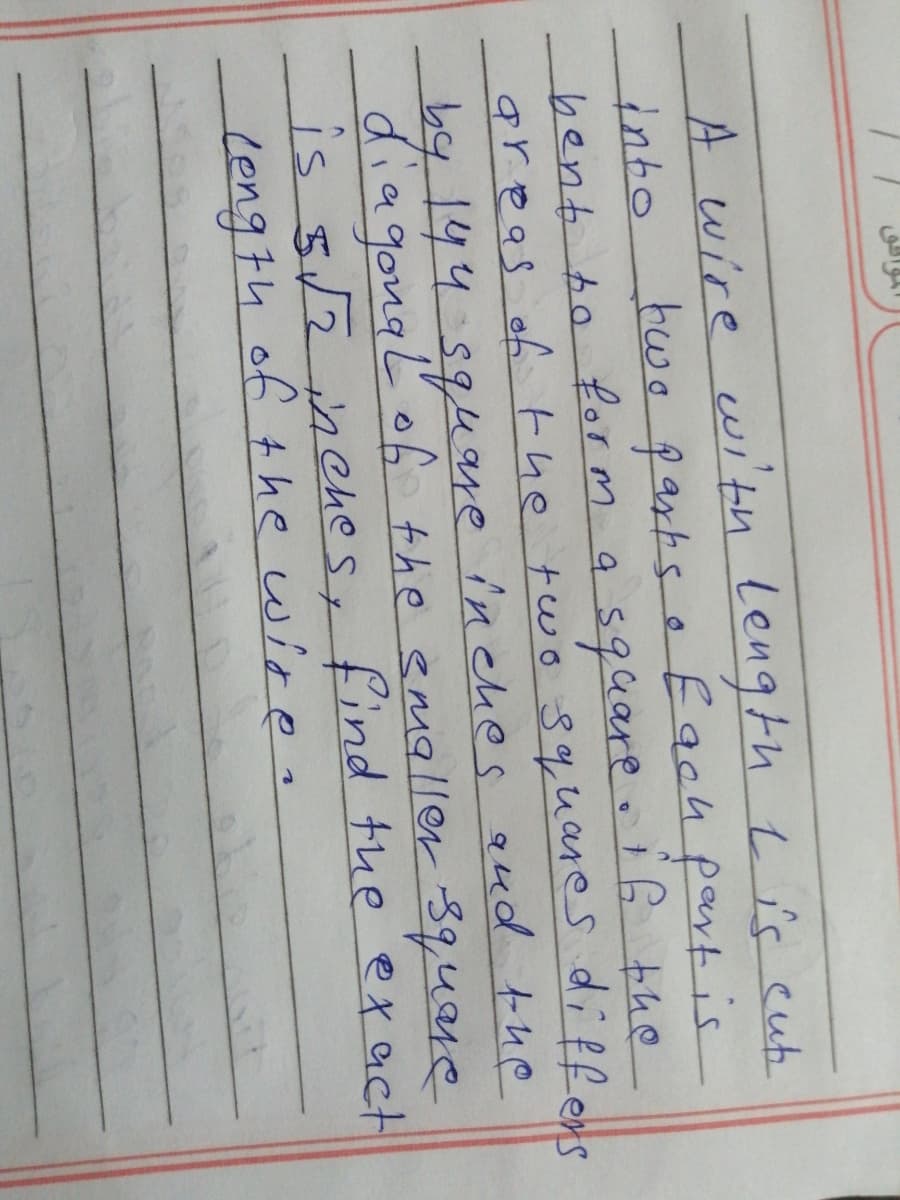 A wire
with length L îs eut
into
two parts o Each partis
bent to form a $quare.6 the
areas of Fhe two 3quares diffene
by144594re inches qud the
diagonaĽ of the smaller 3quare
is
s 5/2inehes, find tue exact
Length of the wire.
