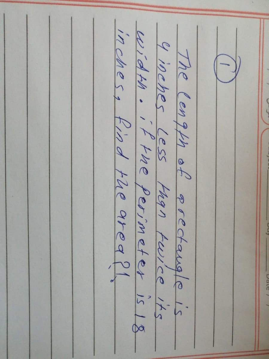 Date
The lengph of prectaugle is
4inches less
than twice its
if the perimeter is 18
width
inches, find the area ?
