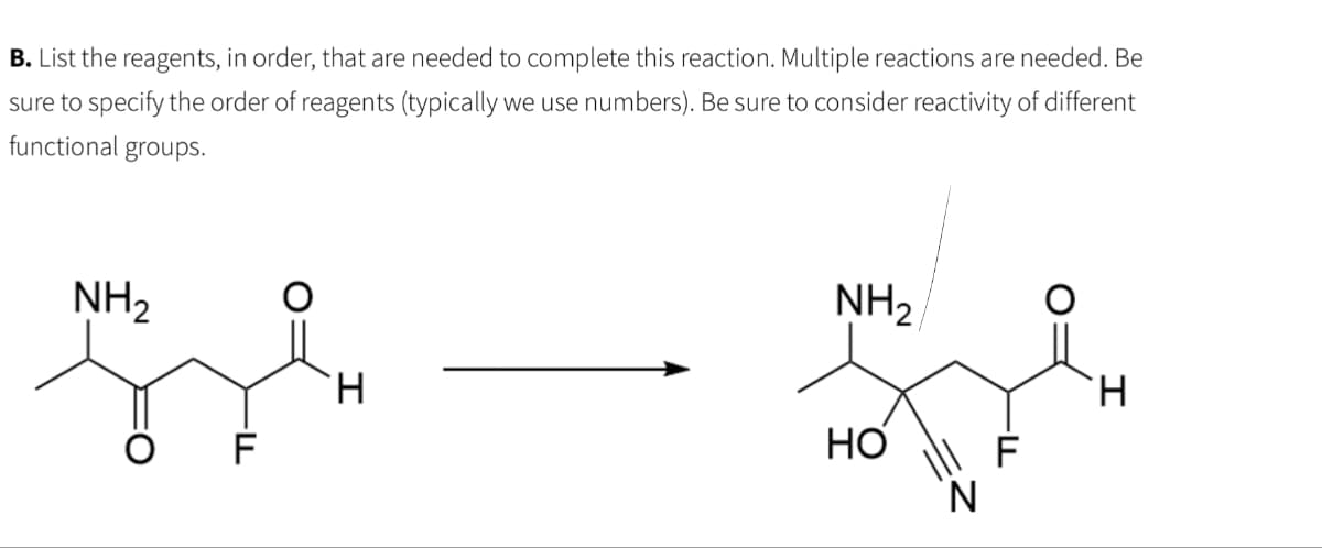 B. List the reagents, in order, that are needed to complete this reaction. Multiple reactions are needed. Be
sure to specify the order of reagents (typically we use numbers). Be sure to consider reactivity of different
functional groups.
NH₂
-FL
H
NH₂
HO
N
H