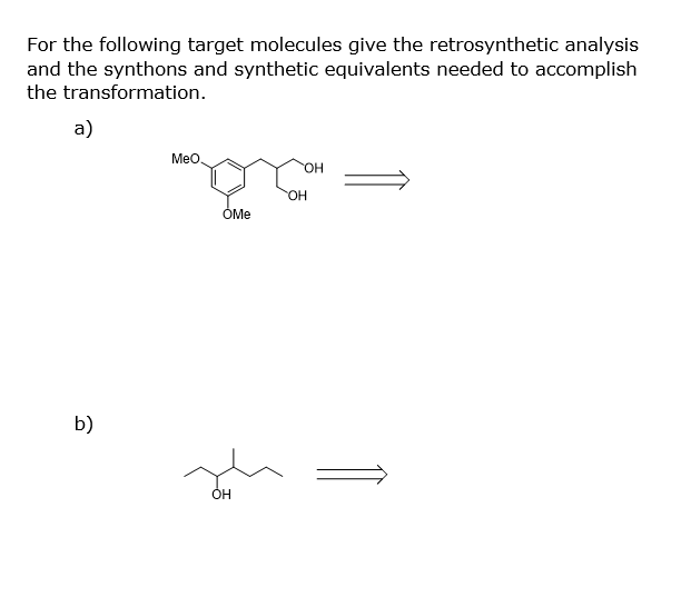 For the following target molecules give the retrosynthetic analysis
and the synthons and synthetic equivalents needed to accomplish
the transformation.
a)
b)
MeO
OMe
OH
OH
OH