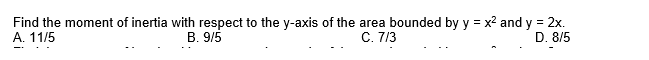 Find the moment of inertia with respect to the y-axis of the area bounded by y = x2 and y = 2x.
А. 11/5
В. 9/5
С. 7/3
D. 8/5
