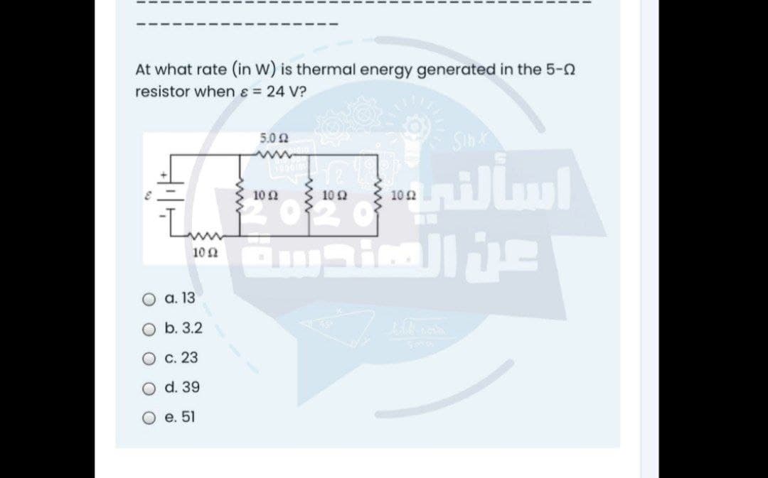 At what rate (in W) is thermal energy generated in the 5-n
resistor when e = 24 V?
Sih
5.0 2
ww
102
10 2
10 2
Lun
102
Оа. 13
O b. 3.2
О с. 23
d. 39
е. 51
O O O OO
