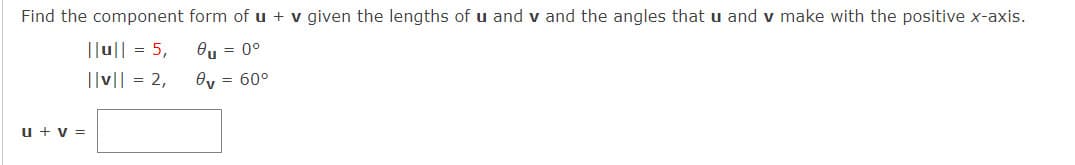 Find the component form of u + v given the lengths of u and v and the angles that u and v make with the positive x-axis.
||u|| = 5,
Ou = 0°
||v|| = 2,
Oy = 60°
u + v =
