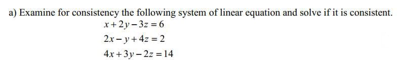 a) Examine for consistency the following system of linear equation and solve if it is consistent.
x+2y- 3z = 6
2x - y+4z 2
4x + 3y- 2z = 14
