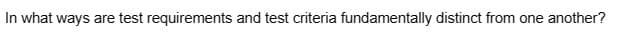 In what ways are test requirements and test criteria fundamentally distinct from one another?