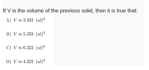 If V is the volume of the previous solid, then it is true that:
A) V 3.333 (ul)³
B) V 5.333 (ul)³
C) V 6.222 (ul)³
D) V 4.222 (ul)³
