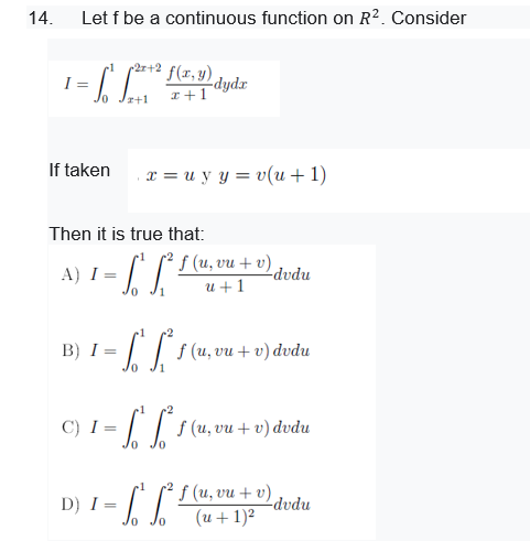 14.
Let f be a continuous function on R² . Consider
f(1,y) dydr
I =
I+1
r+1
If taken
x = u y y = v(u + 1)
Then it is true that:
A) I - L
f (u, vu + v)
u +1
-dvdu
B) I = | | (u,vu + v) dvdu
C) I =
I| (u, vu + v) dvdu
0.
1
f(и, vu + v)
-dvdu
D) I =
(u+ 1)2
